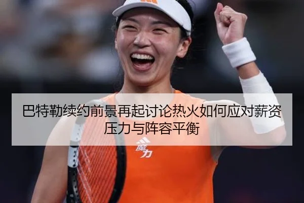 巴特勒续约前景再起讨论热火如何应对薪资压力与阵容平衡