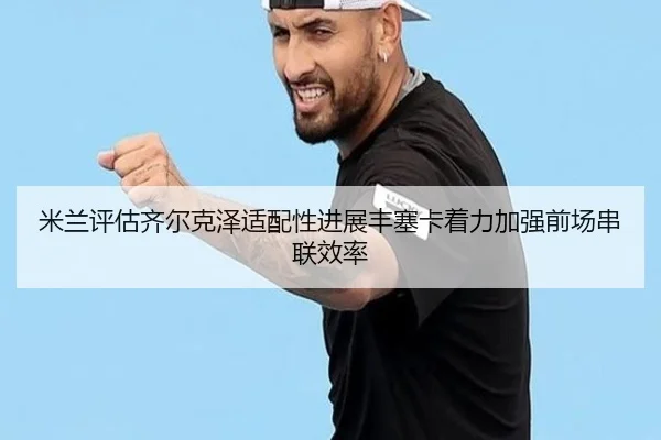 米兰评估齐尔克泽适配性进展丰塞卡着力加强前场串联效率