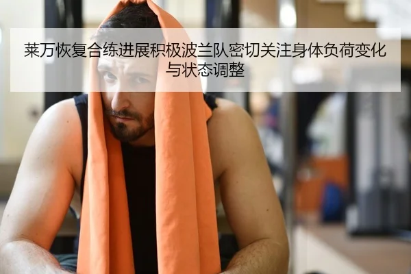 莱万恢复合练进展积极波兰队密切关注身体负荷变化与状态调整