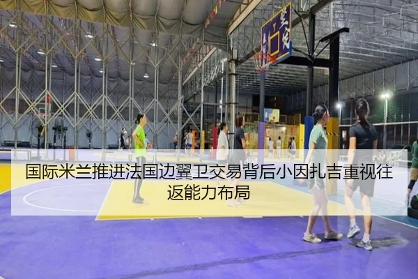 国际米兰推进法国边翼卫交易背后小因扎吉重视往返能力布局