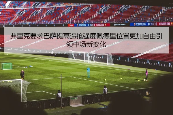 弗里克要求巴萨提高逼抢强度佩德里位置更加自由引领中场新变化
